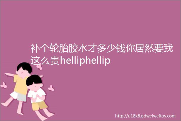 补个轮胎胶水才多少钱你居然要我这么贵helliphellip