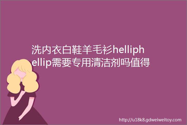 洗内衣白鞋羊毛衫helliphellip需要专用清洁剂吗值得收藏