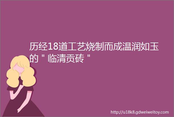 历经18道工艺烧制而成温润如玉的＂临清贡砖＂