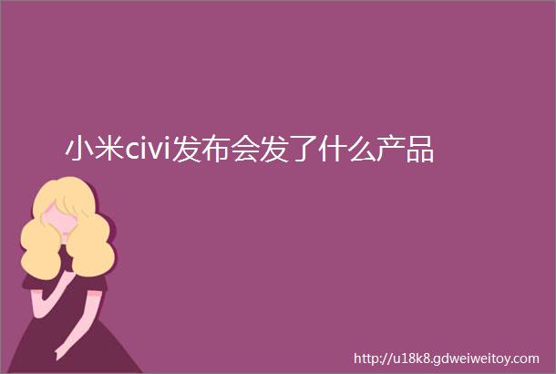 小米civi发布会发了什么产品