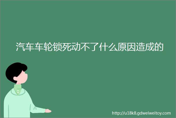 汽车车轮锁死动不了什么原因造成的