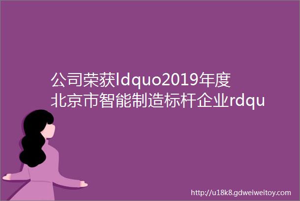 公司荣获ldquo2019年度北京市智能制造标杆企业rdquo称号