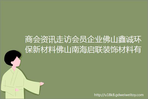 商会资讯走访会员企业佛山鑫诚环保新材料佛山南海启联装饰材料有限公司