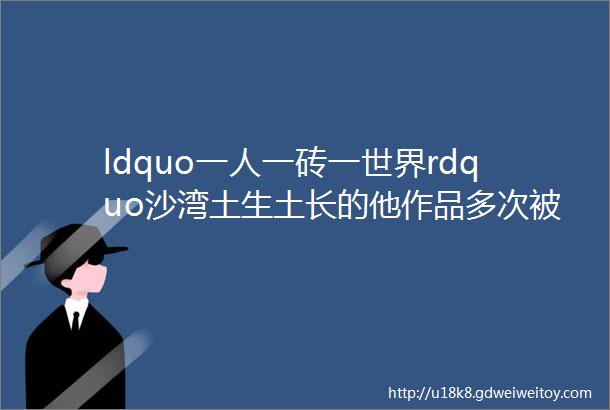 ldquo一人一砖一世界rdquo沙湾土生土长的他作品多次被吉尼斯大全收录