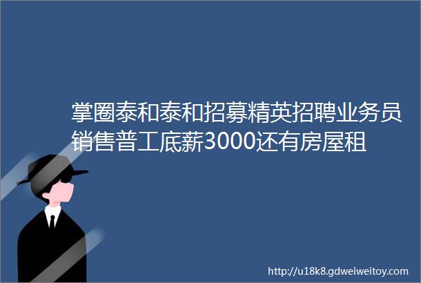 掌圈泰和泰和招募精英招聘业务员销售普工底薪3000还有房屋租售店铺转让