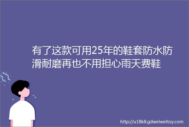 有了这款可用25年的鞋套防水防滑耐磨再也不用担心雨天费鞋