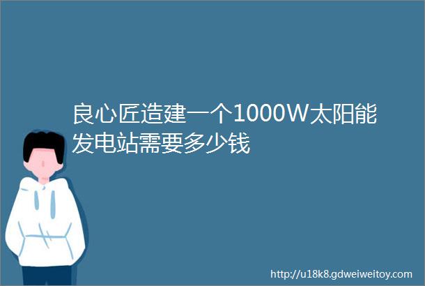 良心匠造建一个1000W太阳能发电站需要多少钱