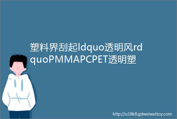 塑料界刮起ldquo透明风rdquoPMMAPCPET透明塑料的特性及应用速收藏