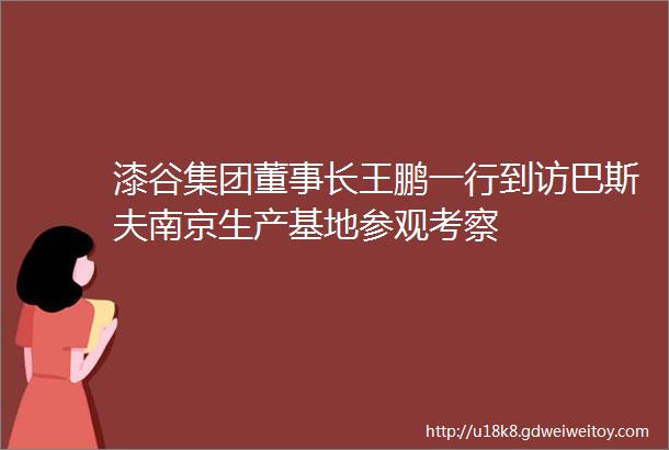 漆谷集团董事长王鹏一行到访巴斯夫南京生产基地参观考察