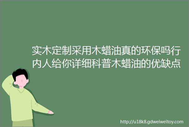 实木定制采用木蜡油真的环保吗行内人给你详细科普木蜡油的优缺点喜欢实木不要错过了