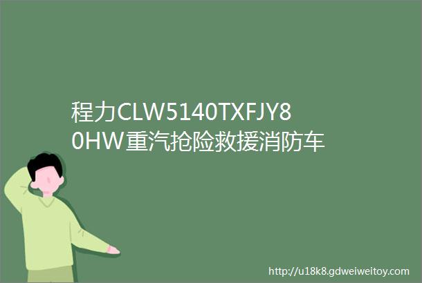 程力CLW5140TXFJY80HW重汽抢险救援消防车